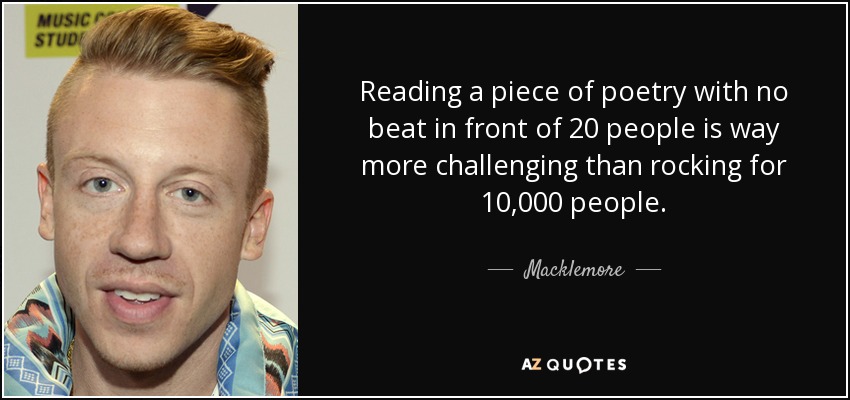 Reading a piece of poetry with no beat in front of 20 people is way more challenging than rocking for 10,000 people. - Macklemore