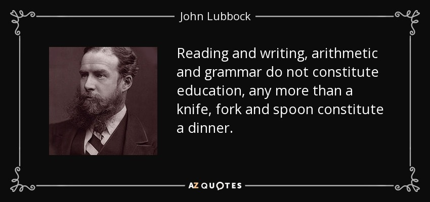 Reading and writing, arithmetic and grammar do not constitute education, any more than a knife, fork and spoon constitute a dinner. - John Lubbock
