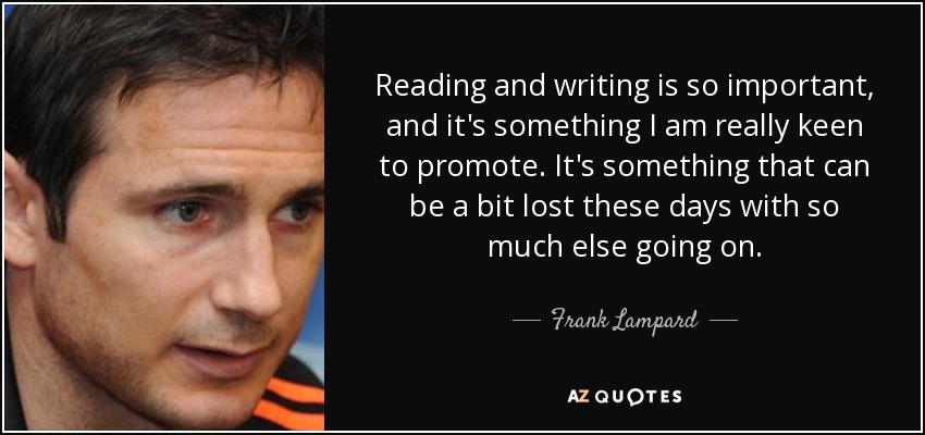 Reading and writing is so important, and it's something I am really keen to promote. It's something that can be a bit lost these days with so much else going on. - Frank Lampard