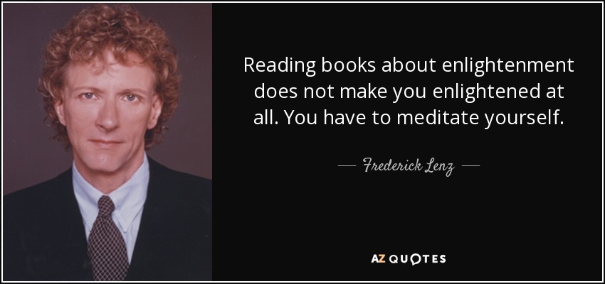 Reading books about enlightenment does not make you enlightened at all. You have to meditate yourself. - Frederick Lenz