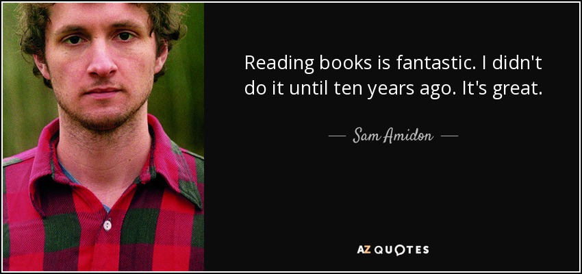 Reading books is fantastic. I didn't do it until ten years ago. It's great. - Sam Amidon