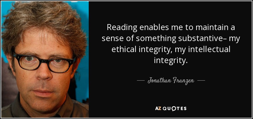 Reading enables me to maintain a sense of something substantive– my ethical integrity, my intellectual integrity. - Jonathan Franzen