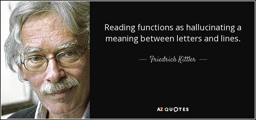 Reading functions as hallucinating a meaning between letters and lines. - Friedrich Kittler