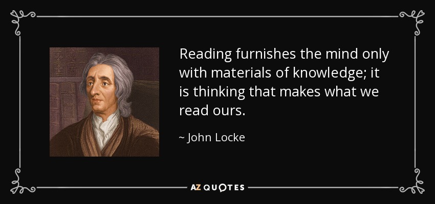 Reading furnishes the mind only with materials of knowledge; it is thinking that makes what we read ours. - John Locke