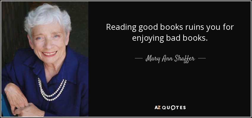 Reading good books ruins you for enjoying bad books. - Mary Ann Shaffer