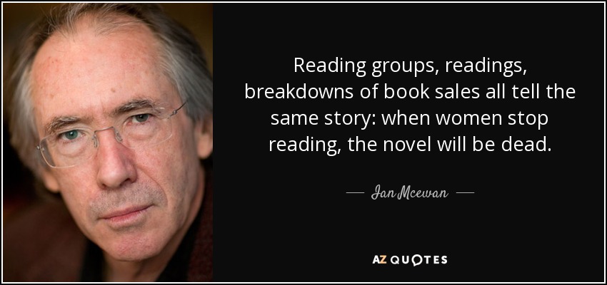 Reading groups, readings, breakdowns of book sales all tell the same story: when women stop reading, the novel will be dead. - Ian Mcewan