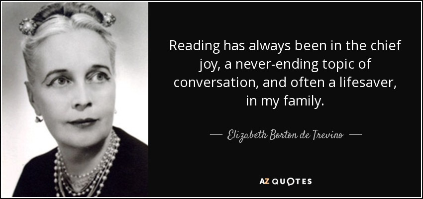 Reading has always been in the chief joy, a never-ending topic of conversation, and often a lifesaver, in my family. - Elizabeth Borton de Trevino