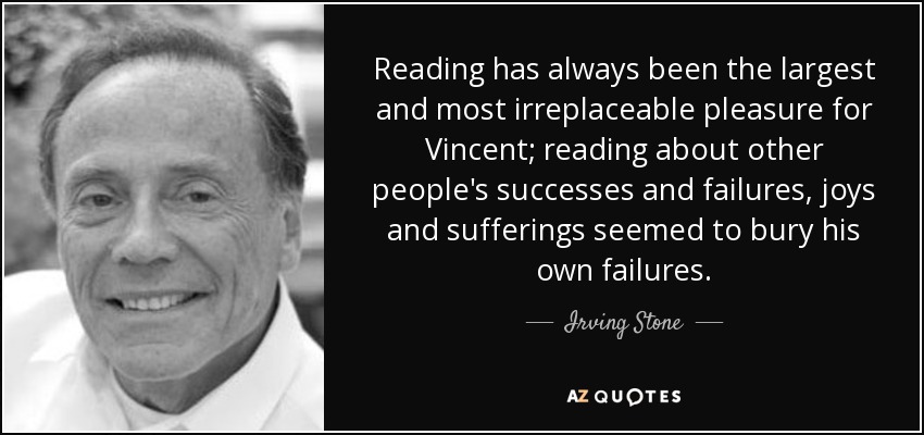 Reading has always been the largest and most irreplaceable pleasure for Vincent; reading about other people's successes and failures, joys and sufferings seemed to bury his own failures. - Irving Stone