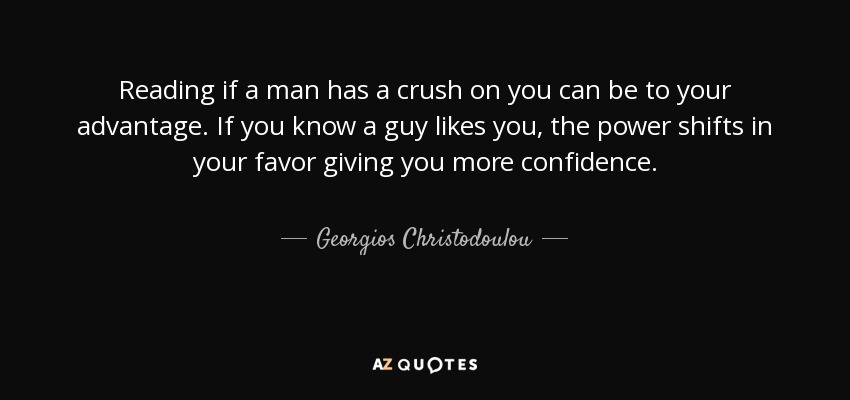 Reading if a man has a crush on you can be to your advantage. If you know a guy likes you, the power shifts in your favor giving you more confidence. - Georgios Christodoulou