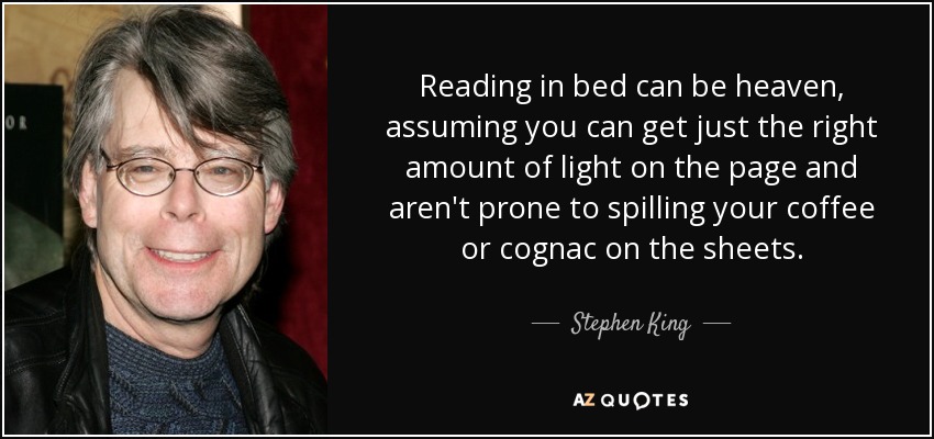 Reading in bed can be heaven, assuming you can get just the right amount of light on the page and aren't prone to spilling your coffee or cognac on the sheets. - Stephen King
