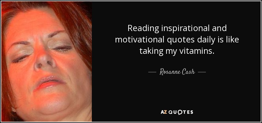 Reading inspirational and motivational quotes daily is like taking my vitamins. - Rosanne Cash