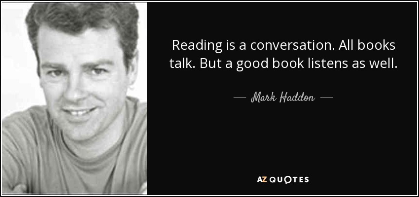 Reading is a conversation. All books talk. But a good book listens as well. - Mark Haddon