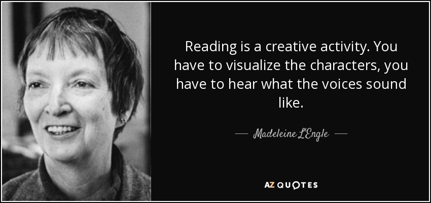 Reading is a creative activity. You have to visualize the characters, you have to hear what the voices sound like. - Madeleine L'Engle