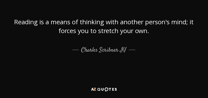 Reading is a means of thinking with another person's mind; it forces you to stretch your own. - Charles Scribner IV