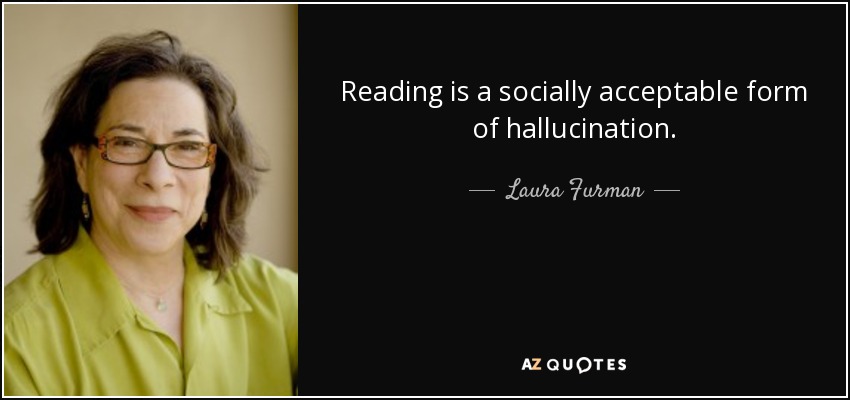 Reading is a socially acceptable form of hallucination. - Laura Furman