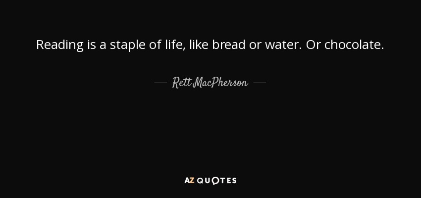 Reading is a staple of life, like bread or water. Or chocolate. - Rett MacPherson