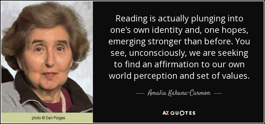 Reading is actually plunging into one's own identity and, one hopes, emerging stronger than before. You see, unconsciously, we are seeking to find an affirmation to our own world perception and set of values. - Amalia Kahana-Carmon