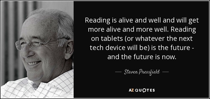 Reading is alive and well and will get more alive and more well. Reading on tablets (or whatever the next tech device will be) is the future - and the future is now. - Steven Pressfield