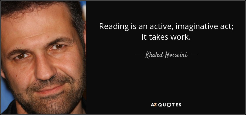 Reading is an active, imaginative act; it takes work. - Khaled Hosseini