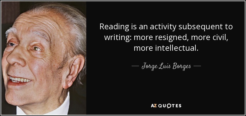 Reading is an activity subsequent to writing: more resigned, more civil, more intellectual. - Jorge Luis Borges
