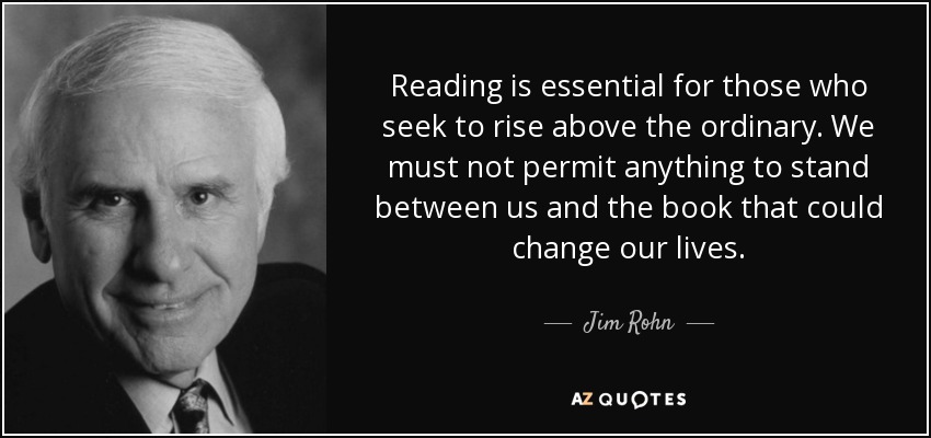 Reading is essential for those who seek to rise above the ordinary. We must not permit anything to stand between us and the book that could change our lives. - Jim Rohn