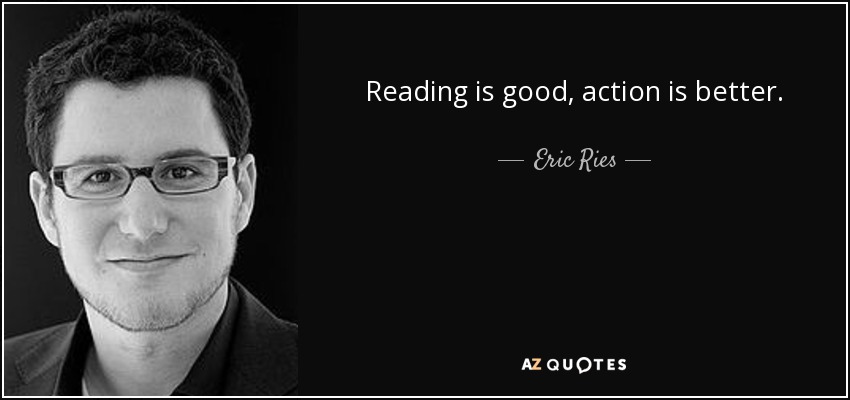 Reading is good, action is better. - Eric Ries