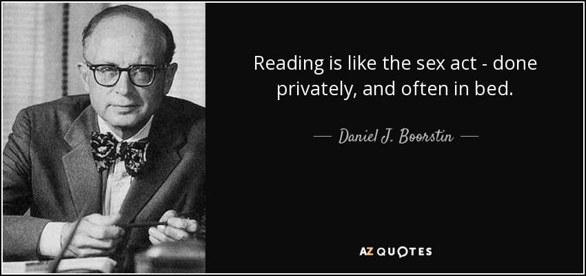 Reading is like the sex act - done privately, and often in bed. - Daniel J. Boorstin