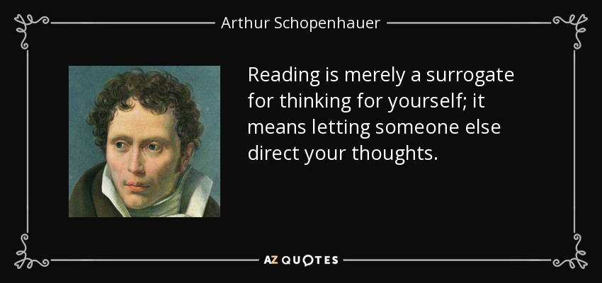Reading is merely a surrogate for thinking for yourself; it means letting someone else direct your thoughts. - Arthur Schopenhauer
