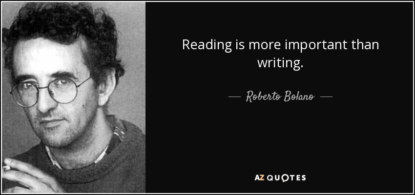 Reading is more important than writing. - Roberto Bolano
