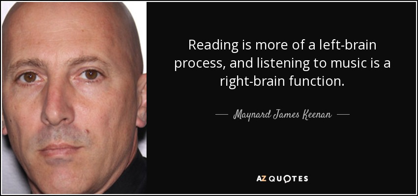Reading is more of a left-brain process, and listening to music is a right-brain function. - Maynard James Keenan