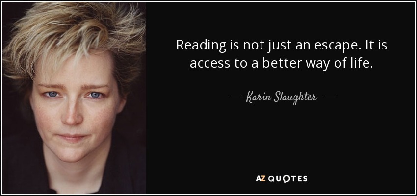 Reading is not just an escape. It is access to a better way of life. - Karin Slaughter