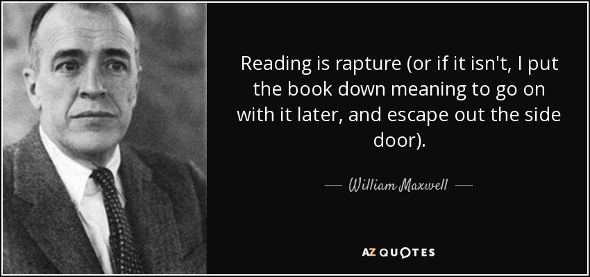 Reading is rapture (or if it isn't, I put the book down meaning to go on with it later, and escape out the side door). - William Maxwell