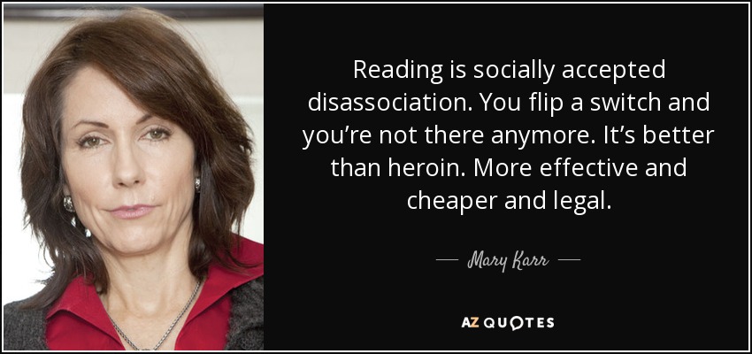 Reading is socially accepted disassociation. You flip a switch and you’re not there anymore. It’s better than heroin. More effective and cheaper and legal. - Mary Karr