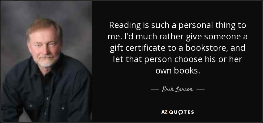 Reading is such a personal thing to me. I'd much rather give someone a gift certificate to a bookstore, and let that person choose his or her own books. - Erik Larson