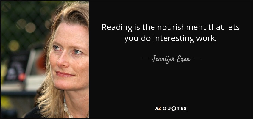 Reading is the nourishment that lets you do interesting work. - Jennifer Egan