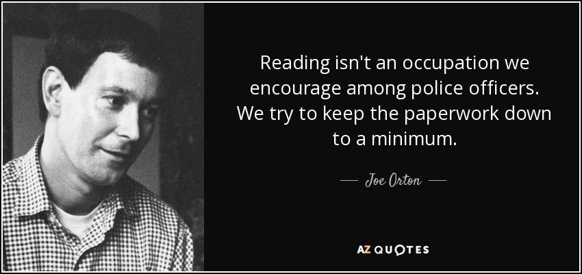 Reading isn't an occupation we encourage among police officers. We try to keep the paperwork down to a minimum. - Joe Orton