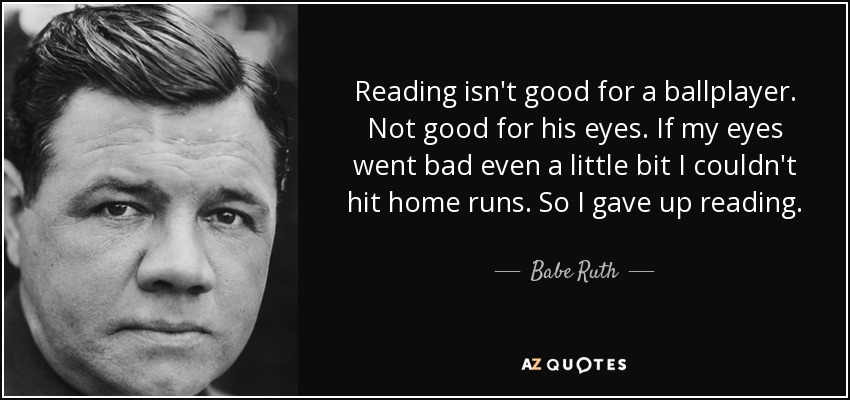 Reading isn't good for a ballplayer. Not good for his eyes. If my eyes went bad even a little bit I couldn't hit home runs. So I gave up reading. - Babe Ruth
