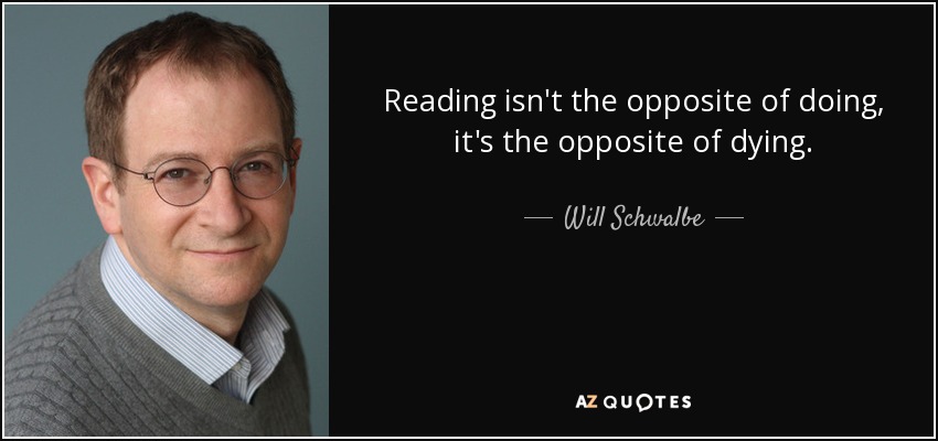 Reading isn't the opposite of doing, it's the opposite of dying. - Will Schwalbe