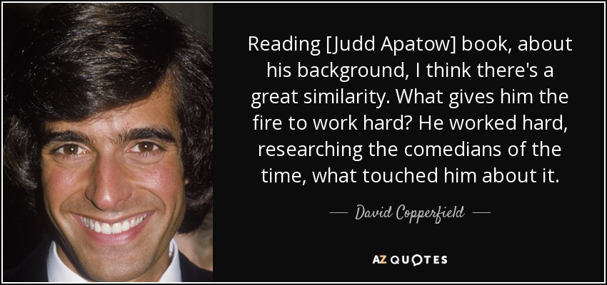 Reading [Judd Apatow] book, about his background, I think there's a great similarity. What gives him the fire to work hard? He worked hard, researching the comedians of the time, what touched him about it. - David Copperfield