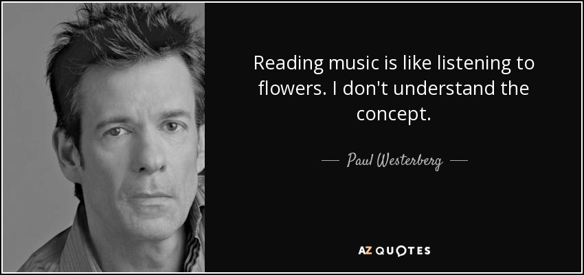 Reading music is like listening to flowers. I don't understand the concept. - Paul Westerberg