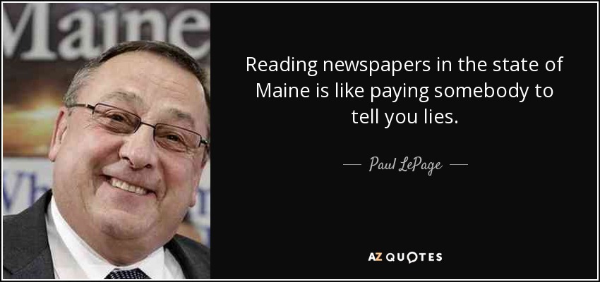 Reading newspapers in the state of Maine is like paying somebody to tell you lies. - Paul LePage