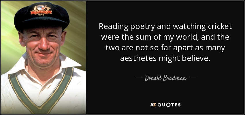 Reading poetry and watching cricket were the sum of my world, and the two are not so far apart as many aesthetes might believe. - Donald Bradman