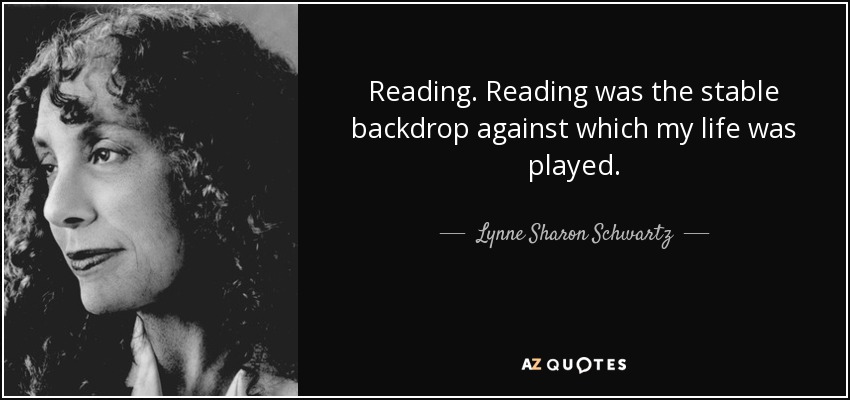 Reading. Reading was the stable backdrop against which my life was played. - Lynne Sharon Schwartz