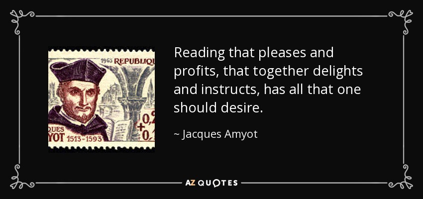 Reading that pleases and profits, that together delights and instructs, has all that one should desire. - Jacques Amyot