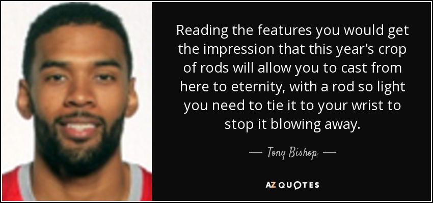 Reading the features you would get the impression that this year's crop of rods will allow you to cast from here to eternity, with a rod so light you need to tie it to your wrist to stop it blowing away. - Tony Bishop