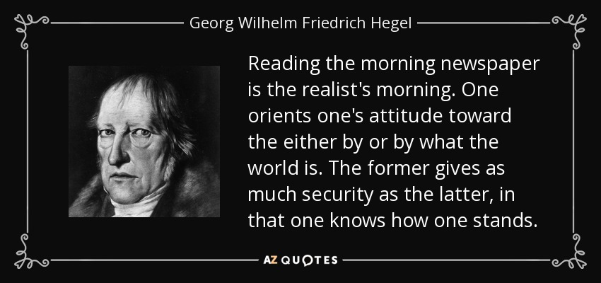 Reading the morning newspaper is the realist's morning . One orients one's attitude toward the either by or by what the world is. The former gives as much security as the latter, in that one knows how one stands. - Georg Wilhelm Friedrich Hegel