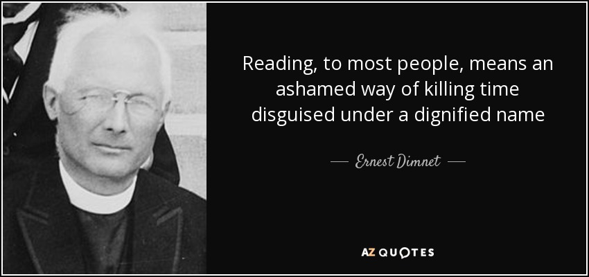 Reading, to most people, means an ashamed way of killing time disguised under a dignified name - Ernest Dimnet