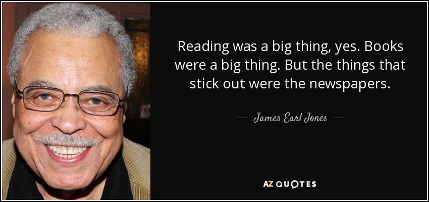 Reading was a big thing, yes. Books were a big thing. But the things that stick out were the newspapers. - James Earl Jones