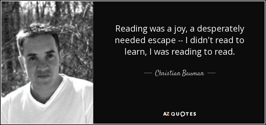 Reading was a joy, a desperately needed escape -- I didn't read to learn, I was reading to read. - Christian Bauman