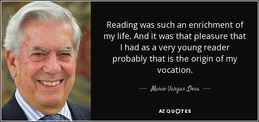 Reading was such an enrichment of my life. And it was that pleasure that I had as a very young reader probably that is the origin of my vocation. - Mario Vargas Llosa